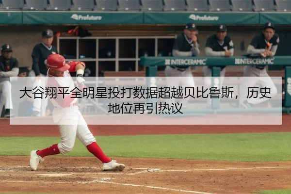 大谷翔平全明星投打数据超越贝比鲁斯，历史地位再引热议