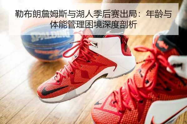 勒布朗詹姆斯与湖人季后赛出局：年龄与体能管理困境深度剖析