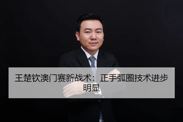 王楚钦澳门赛新战术：正手弧圈技术进步明显
