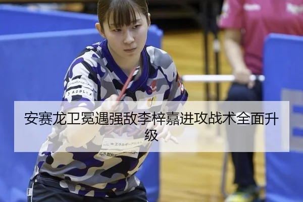 安赛龙卫冕遇强敌李梓嘉进攻战术全面升级