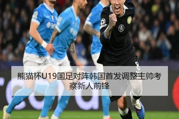 熊猫杯U19国足对阵韩国首发调整主帅考察新人前锋