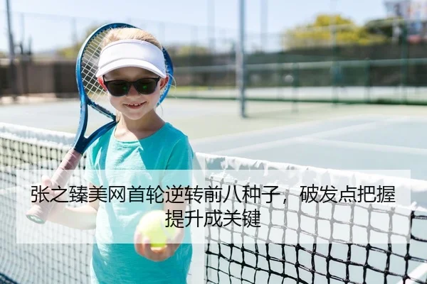 张之臻美网首轮逆转前八种子，破发点把握提升成关键