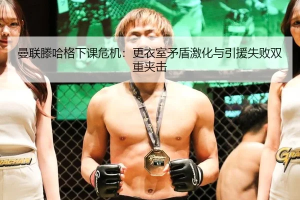曼联滕哈格下课危机：更衣室矛盾激化与引援失败双重夹击