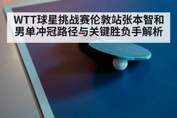 WTT球星挑战赛伦敦站张本智和男单冲冠路径与关键胜负手解析