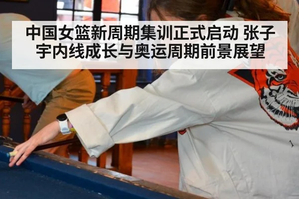 中国女篮新周期集训正式启动 张子宇内线成长与奥运周期前景展望