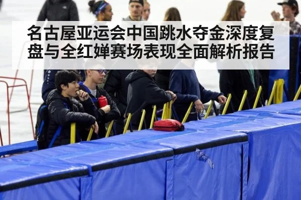 名古屋亚运会中国跳水夺金深度复盘与全红婵赛场表现全面解析报告